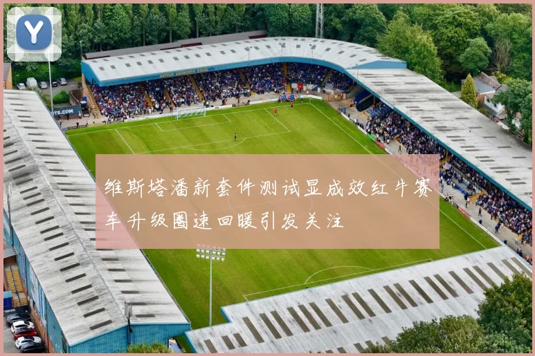 维斯塔潘新套件测试显成效红牛赛车升级圈速回暖引发关注