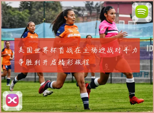 美国世界杯首战在主场迎战对手力争胜利开启精彩旅程