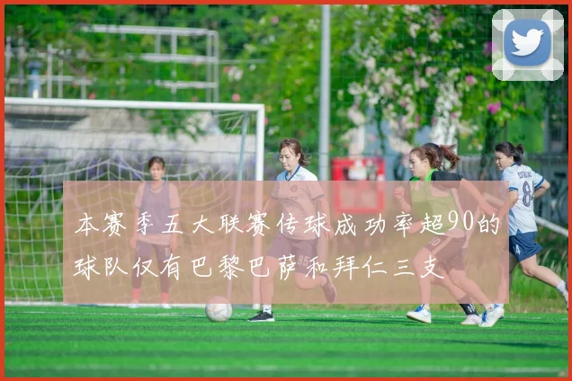 本赛季五大联赛传球成功率超90的球队仅有巴黎巴萨和拜仁三支