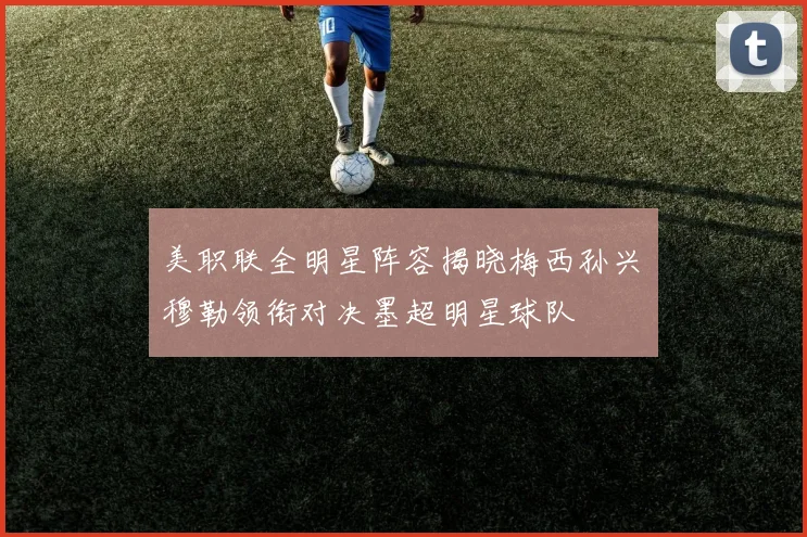 美职联全明星阵容揭晓梅西孙兴慜穆勒领衔对决墨超明星球队