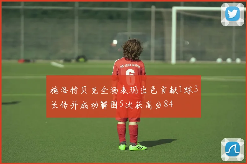 施洛特贝克全场表现出色贡献1球3长传并成功解围5次获高分84