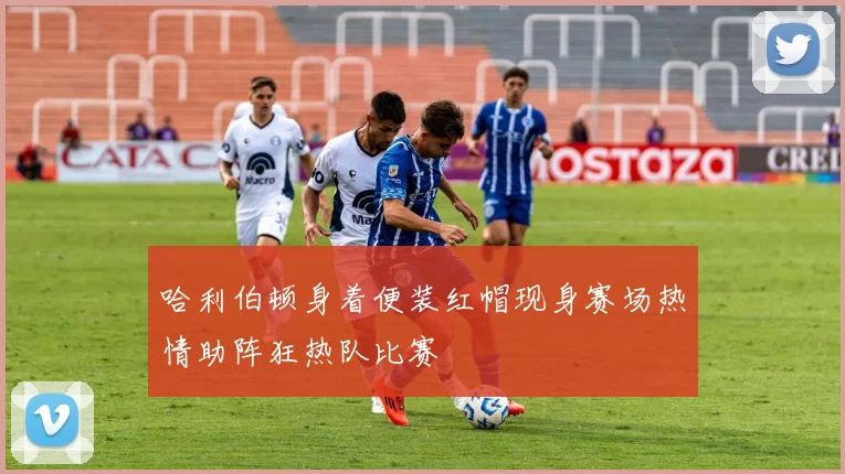 哈利伯顿身着便装红帽现身赛场热情助阵狂热队比赛