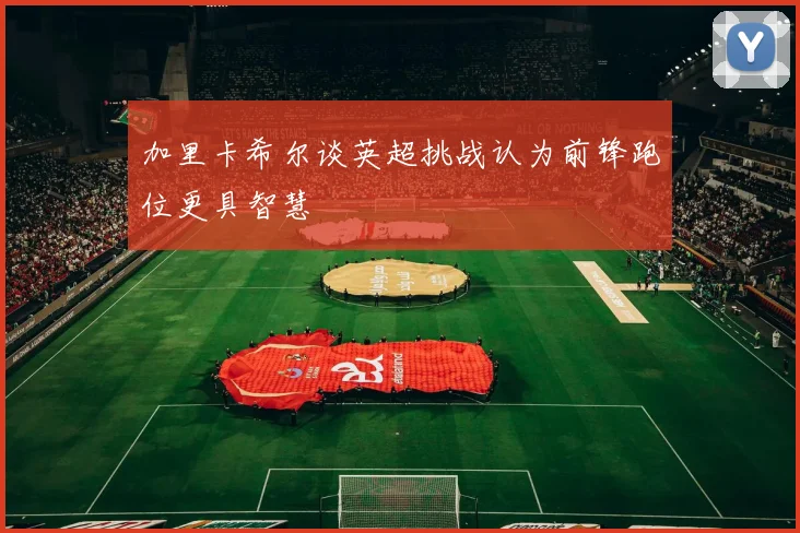 加里卡希尔谈英超挑战认为前锋跑位更具智慧