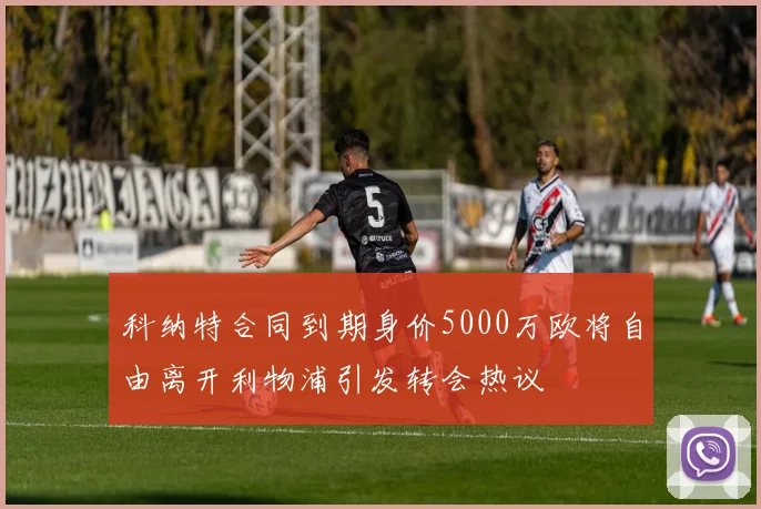 科纳特合同到期身价5000万欧将自由离开利物浦引发转会热议