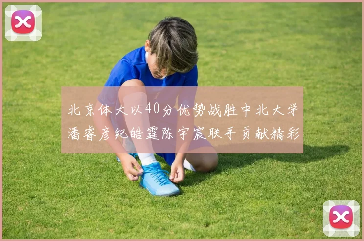 北京体大以40分优势战胜中北大学潘睿彦纪皓霆陈宇宸联手贡献精彩表现