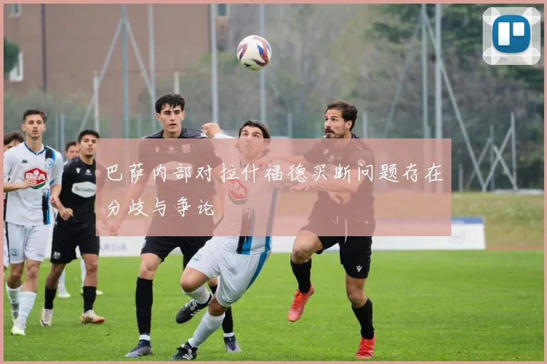 巴萨内部对拉什福德买断问题存在分歧与争论