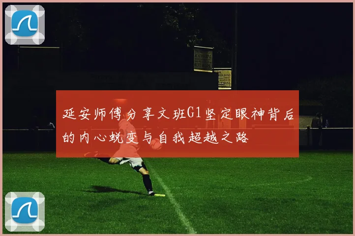 延安师傅分享文班G1坚定眼神背后的内心蜕变与自我超越之路