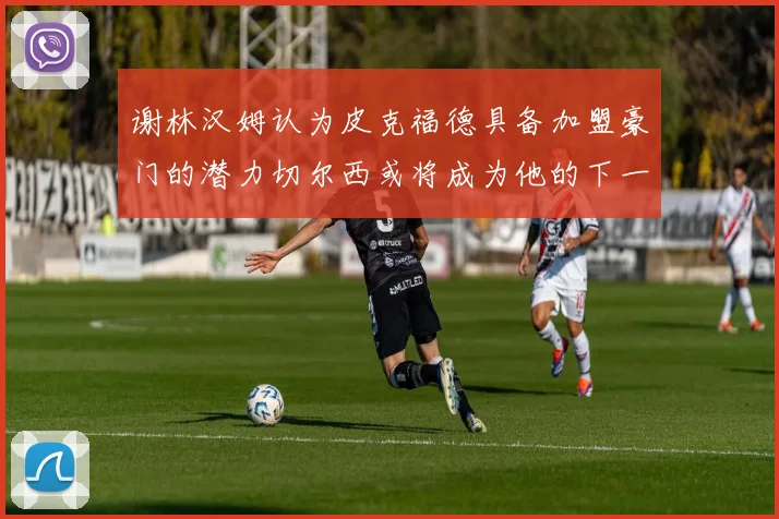 谢林汉姆认为皮克福德具备加盟豪门的潜力切尔西或将成为他的下一个选择