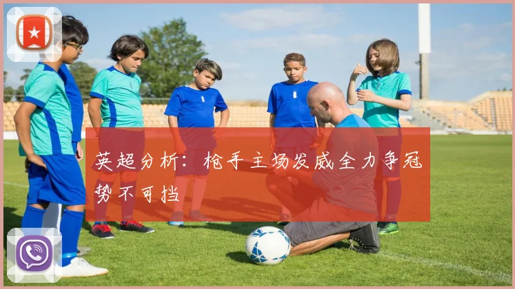 英超分析：枪手主场发威全力争冠势不可挡