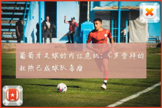 葡萄牙足球的内讧危机：C罗崇拜的狂热已成球队毒瘤