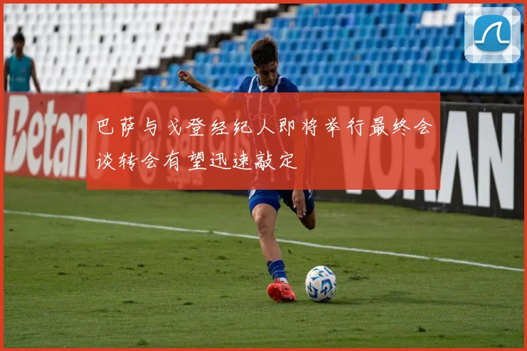 巴萨与戈登经纪人即将举行最终会谈转会有望迅速敲定