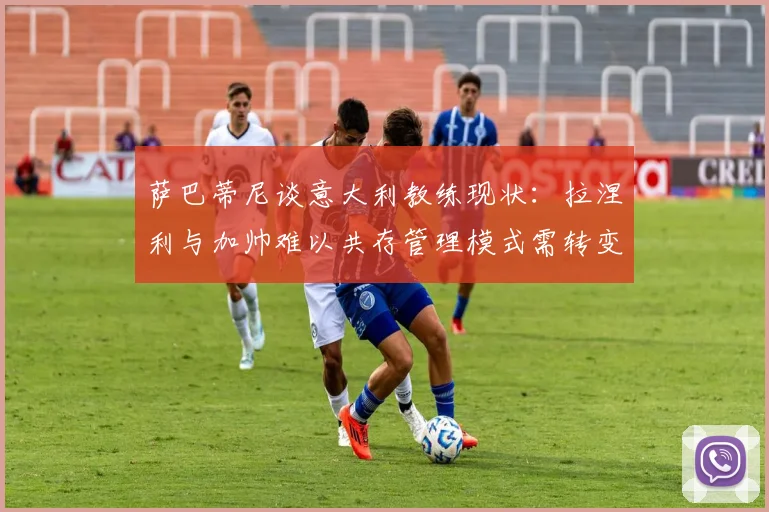 萨巴蒂尼谈意大利教练现状：拉涅利与加帅难以共存管理模式需转变