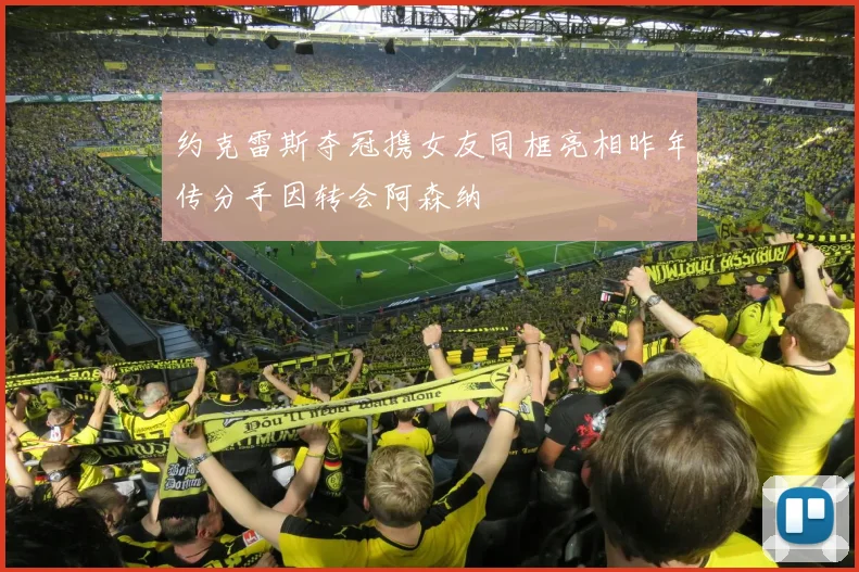 约克雷斯夺冠携女友同框亮相昨年传分手因转会阿森纳