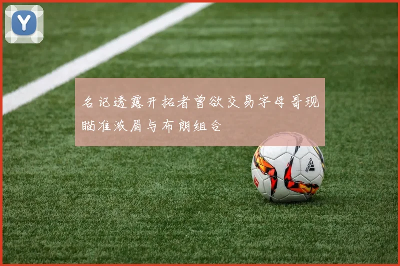 名记透露开拓者曾欲交易字母哥现瞄准浓眉与布朗组合
