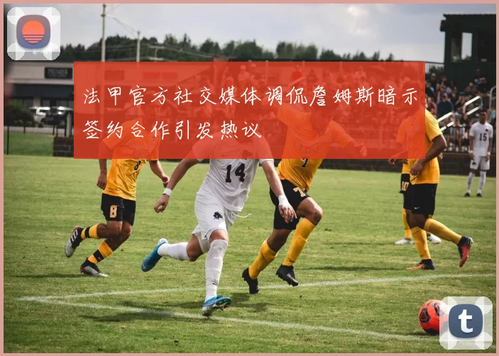 法甲官方社交媒体调侃詹姆斯暗示签约合作引发热议